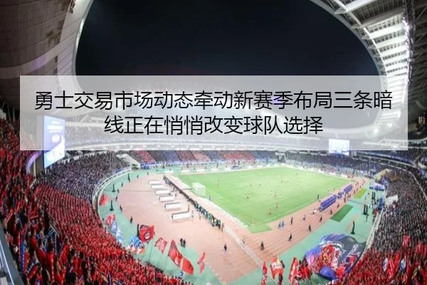 勇士交易市场动态牵动新赛季布局三条暗线正在悄悄改变球队选择