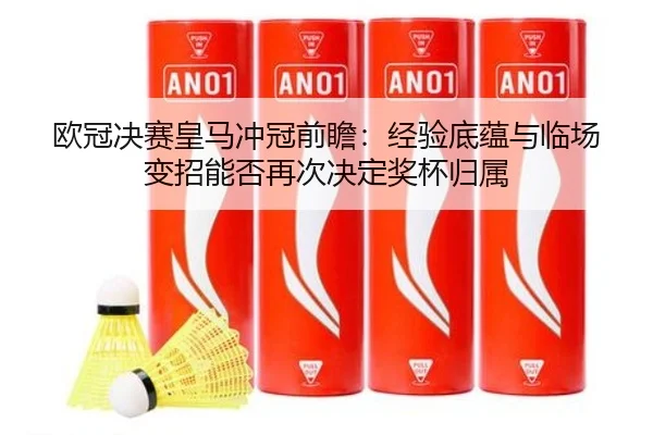 欧冠决赛皇马冲冠前瞻：经验底蕴与临场变招能否再次决定奖杯归属