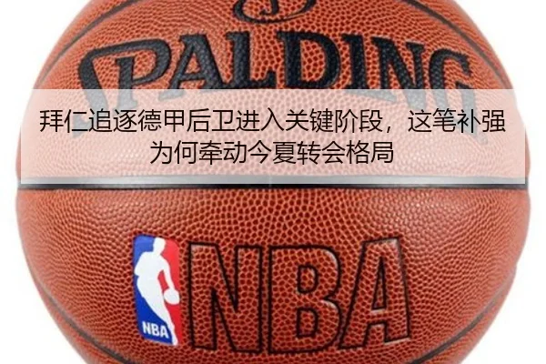 拜仁追逐德甲后卫进入关键阶段，这笔补强为何牵动今夏转会格局